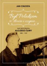 Okładka książki: Był Polakiem w słowie i czynie...  nad biografią Alojzego Śliwy 1885-1969