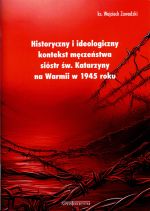 Okładka książki: Historyczny i ideologiczny kontekst męczeństwa sióstr św. Katarzyny na Warmii w 1945 roku