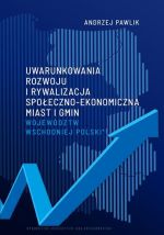 Okładka książki: Uwarunkowania rozwoju i rywalizacja społeczno-ekonomiczna miast i gmin województw wschodniej Polski